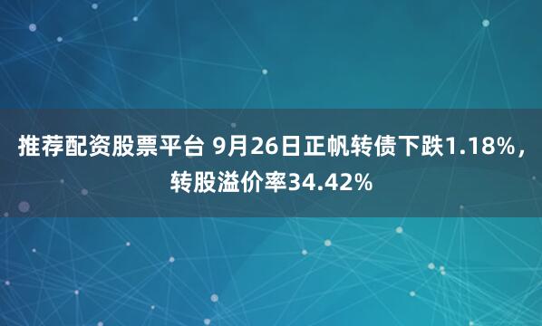 推荐配资股票平台 9月26日正帆转债下跌1.18%，转股溢价率34.42%