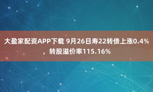 大盈家配资APP下载 9月26日寿22转债上涨0.4%，转股溢价率115.16%
