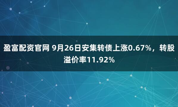 盈富配资官网 9月26日安集转债上涨0.67%，转股溢价率11.92%