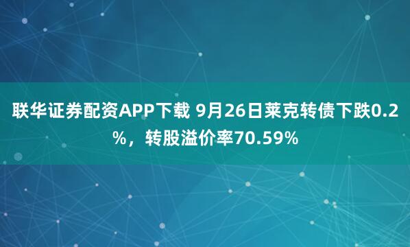 联华证券配资APP下载 9月26日莱克转债下跌0.2%，转股溢价率70.59%