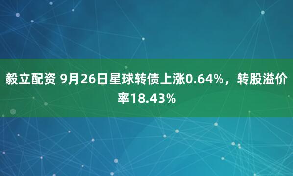 毅立配资 9月26日星球转债上涨0.64%，转股溢价率18.43%