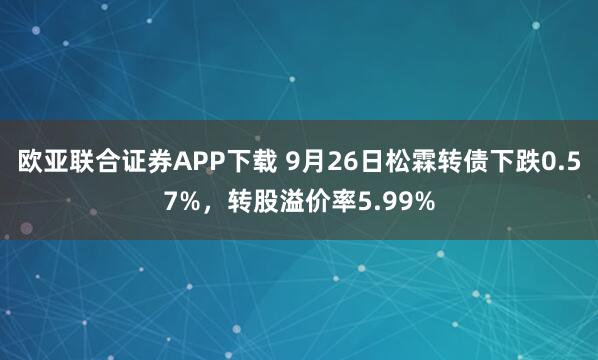 欧亚联合证券APP下载 9月26日松霖转债下跌0.57%，转股溢价率5.99%