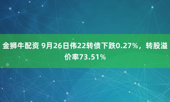 金狮牛配资 9月26日伟22转债下跌0.27%，转股溢价率73.51%