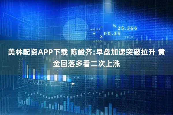 美林配资APP下载 陈峻齐:早盘加速突破拉升 黄金回落多看二次上涨