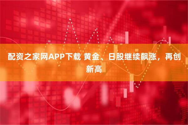 配资之家网APP下载 黄金、日股继续飙涨，再创新高