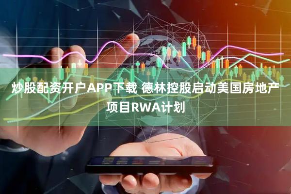 炒股配资开户APP下载 德林控股启动美国房地产项目RWA计划