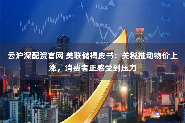 云沪深配资官网 美联储褐皮书：关税推动物价上涨，消费者正感受到压力