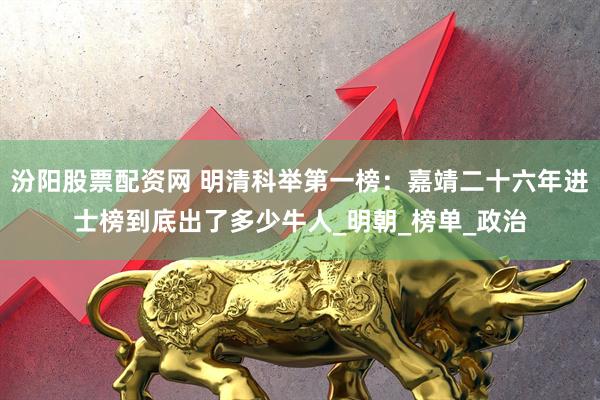 汾阳股票配资网 明清科举第一榜：嘉靖二十六年进士榜到底出了多少牛人_明朝_榜单_政治