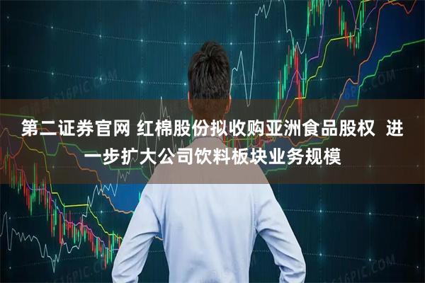 第二证券官网 红棉股份拟收购亚洲食品股权  进一步扩大公司饮料板块业务规模