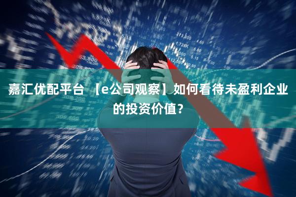嘉汇优配平台 【e公司观察】如何看待未盈利企业的投资价值？