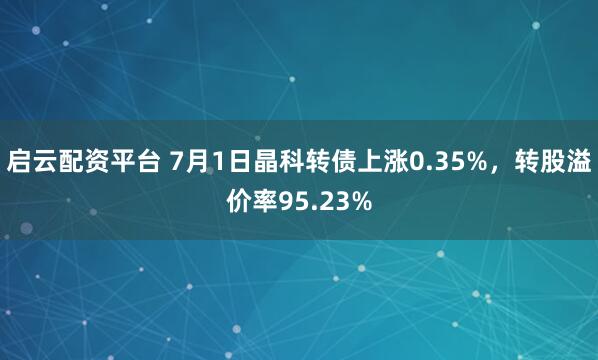启云配资平台 7月1日晶科转债上涨0.35%，转股溢价率95.23%