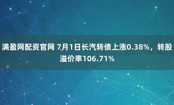 满盈网配资官网 7月1日长汽转债上涨0.38%，转股溢价率106.71%