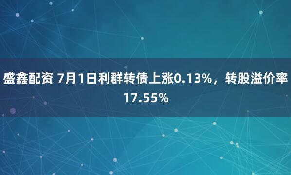盛鑫配资 7月1日利群转债上涨0.13%，转股溢价率17.55%