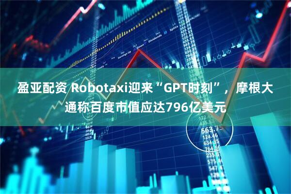 盈亚配资 Robotaxi迎来“GPT时刻”，摩根大通称百度市值应达796亿美元