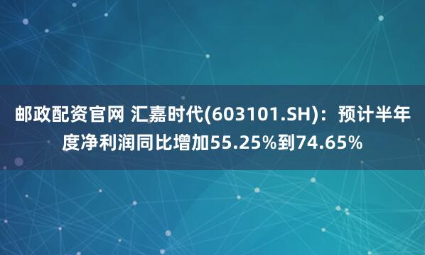 邮政配资官网 汇嘉时代(603101.SH)：预计半年度净利润同比增加55.25%到74.65%