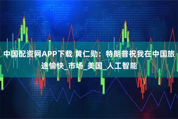 中国配资网APP下载 黄仁勋：特朗普祝我在中国旅途愉快_市场_美国_人工智能