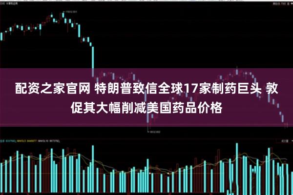 配资之家官网 特朗普致信全球17家制药巨头 敦促其大幅削减美国药品价格