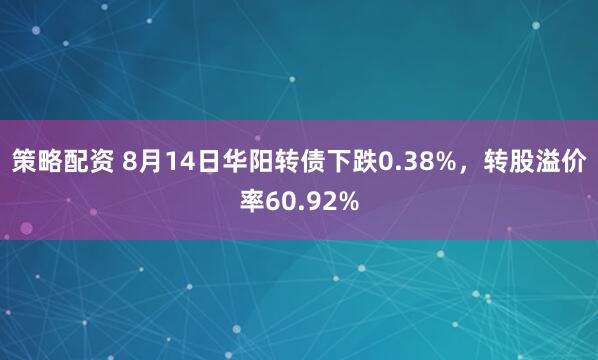 策略配资 8月14日华阳转债下跌0.38%，转股溢价率60.92%