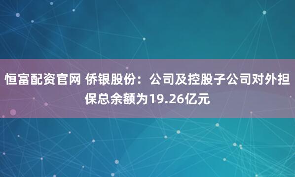 恒富配资官网 侨银股份：公司及控股子公司对外担保总余额为19.26亿元