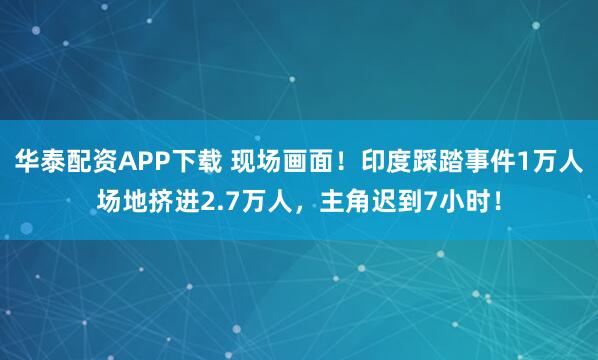 华泰配资APP下载 现场画面！印度踩踏事件1万人场地挤进2.7万人，主角迟到7小时！