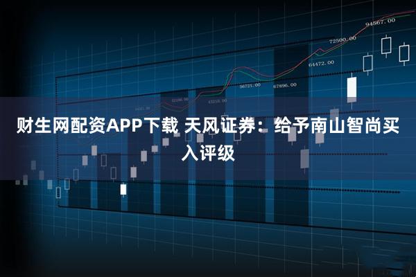 财生网配资APP下载 天风证券：给予南山智尚买入评级