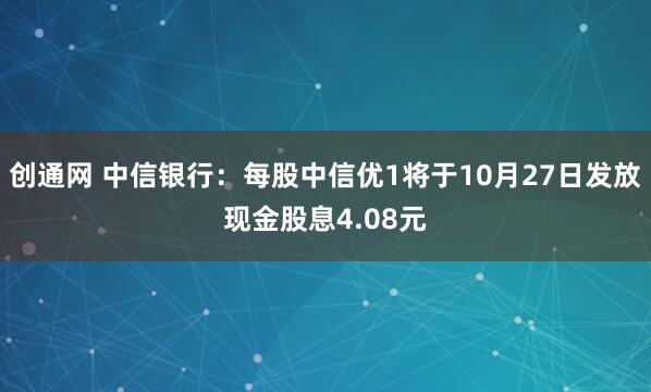 创通网 中信银行：每股中信优1将于10月27日发放现金股息4.08元