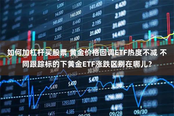 如何加杠杆买股票 黄金价格回调ETF热度不减 不同跟踪标的下黄金ETF涨跌区别在哪儿？