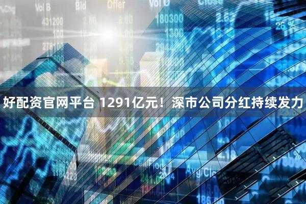 好配资官网平台 1291亿元！深市公司分红持续发力