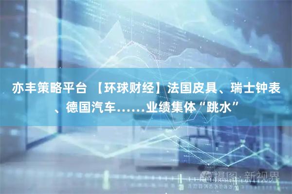 亦丰策略平台 【环球财经】法国皮具、瑞士钟表、德国汽车……业绩集体“跳水”