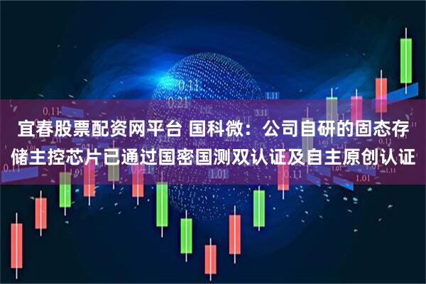 宜春股票配资网平台 国科微：公司自研的固态存储主控芯片已通过国密国测双认证及自主原创认证