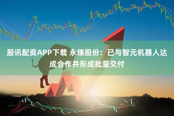 股讯配资APP下载 永臻股份：已与智元机器人达成合作并形成批量交付