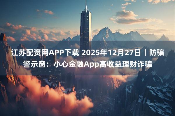江苏配资网APP下载 2025年12月27日｜防骗警示窗：小心金融App高收益理财诈骗