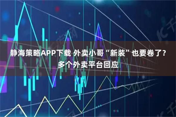 静海策略APP下载 外卖小哥“新装”也要卷了？多个外卖平台回应