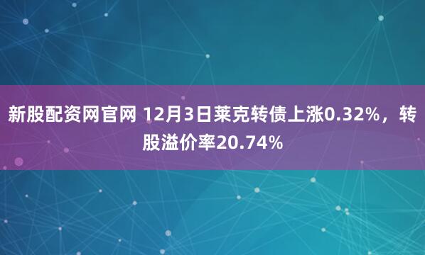 新股配资网官网 12月3日莱克转债上涨0.32%，转股溢价率20.74%