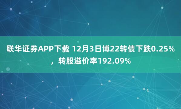 联华证券APP下载 12月3日博22转债下跌0.25%，转股溢价率192.09%