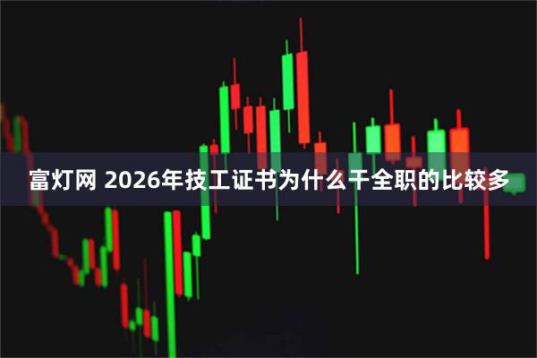 富灯网 2026年技工证书为什么干全职的比较多