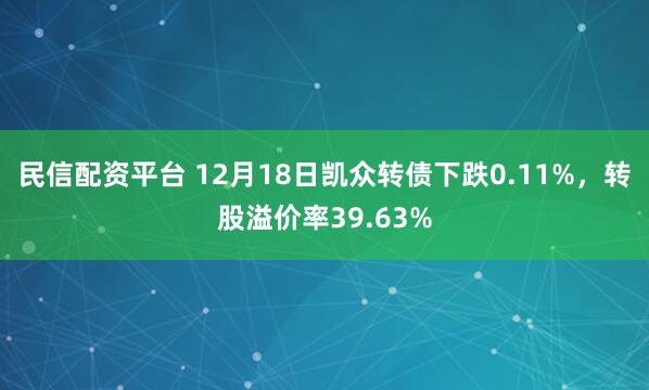 民信配资平台 12月18日凯众转债下跌0.11%，转股溢价率39.63%