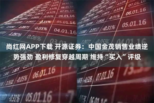 尚红网APP下载 开源证券：中国金茂销售业绩逆势强劲 盈利修复穿越周期 维持“买入”评级