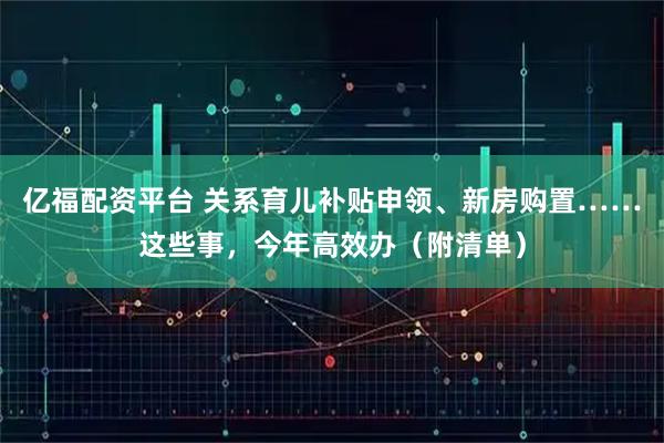亿福配资平台 关系育儿补贴申领、新房购置……这些事，今年高效办（附清单）