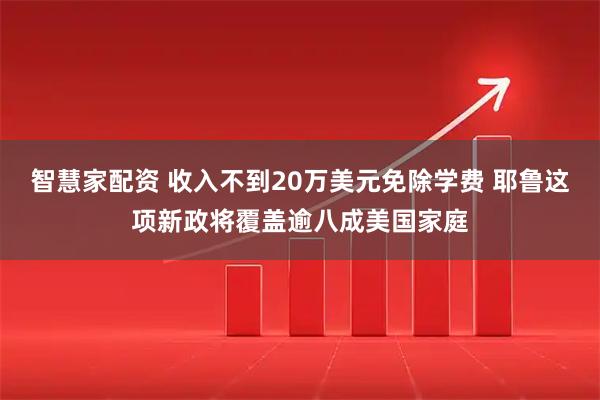 智慧家配资 收入不到20万美元免除学费 耶鲁这项新政将覆盖逾八成美国家庭