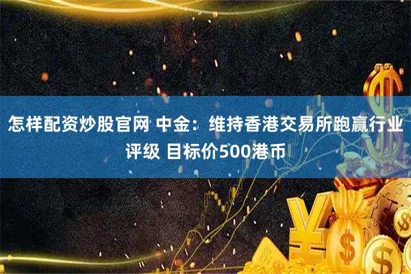 怎样配资炒股官网 中金：维持香港交易所跑赢行业评级 目标价500港币