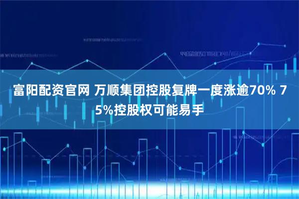 富阳配资官网 万顺集团控股复牌一度涨逾70% 75%控股权可能易手