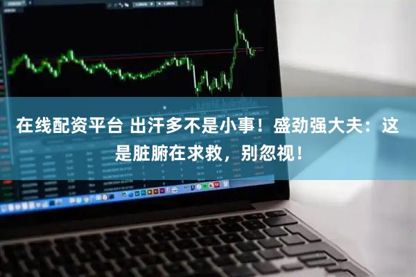 在线配资平台 出汗多不是小事！盛劲强大夫：这是脏腑在求救，别忽视！