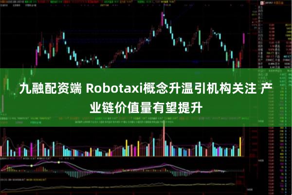 九融配资端 Robotaxi概念升温引机构关注 产业链价值量有望提升