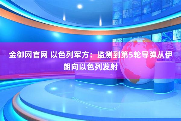 金御网官网 以色列军方：监测到第5轮导弹从伊朗向以色列发射