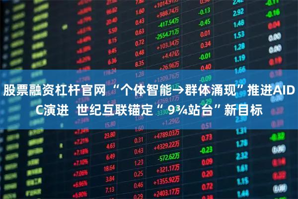 股票融资杠杆官网 “个体智能→群体涌现”推进AIDC演进  世纪互联锚定“ 9¾站台”新目标