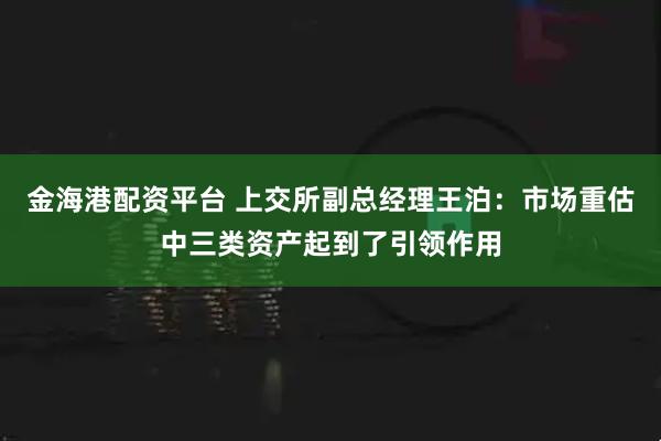 金海港配资平台 上交所副总经理王泊：市场重估中三类资产起到了引领作用