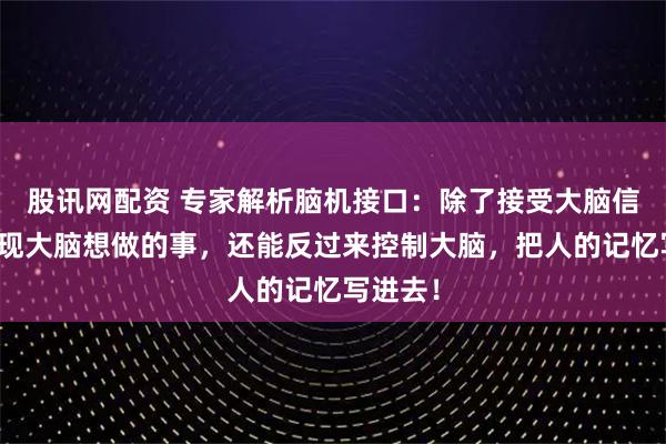 股讯网配资 专家解析脑机接口：除了接受大脑信号，实现大脑想做的事，还能反过来控制大脑，把人的记忆写进去！