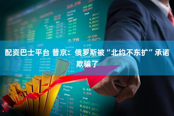 配资巴士平台 普京：俄罗斯被“北约不东扩”承诺欺骗了