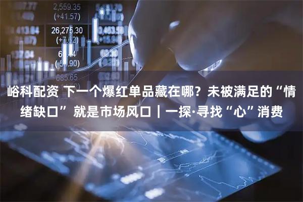 峪科配资 下一个爆红单品藏在哪？未被满足的“情绪缺口” 就是市场风口｜一探·寻找“心”消费